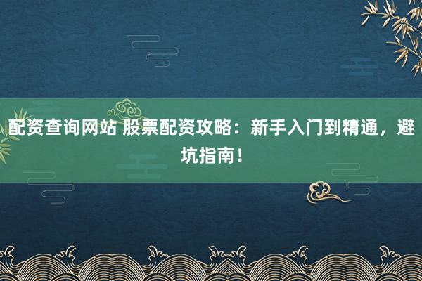 配资查询网站 股票配资攻略：新手入门到精通，避坑指南！