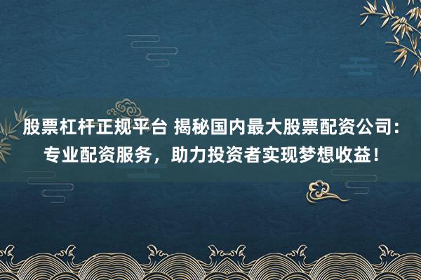 股票杠杆正规平台 揭秘国内最大股票配资公司：专业配资服务，助力投资者实现梦想收益！