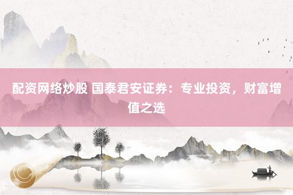 配资网络炒股 国泰君安证券：专业投资，财富增值之选
