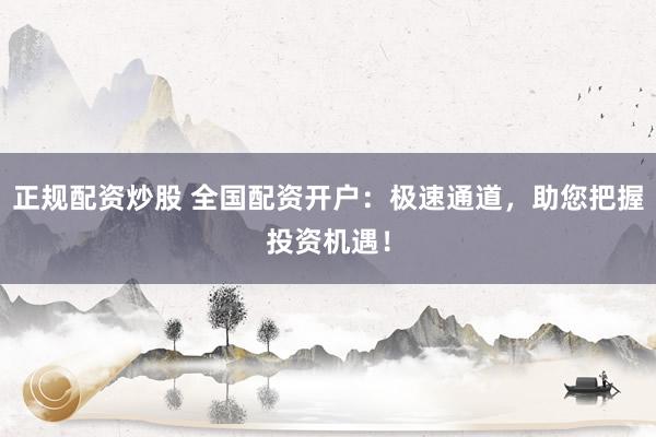 正规配资炒股 全国配资开户：极速通道，助您把握投资机遇！