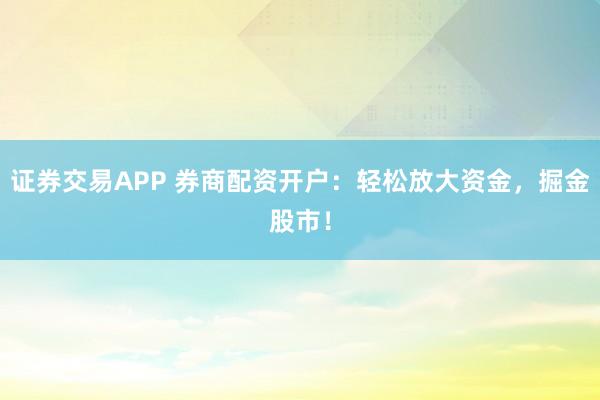 证券交易APP 券商配资开户：轻松放大资金，掘金股市！