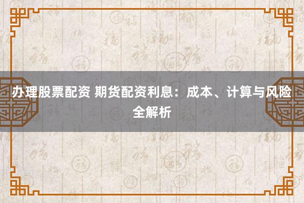 办理股票配资 期货配资利息：成本、计算与风险全解析
