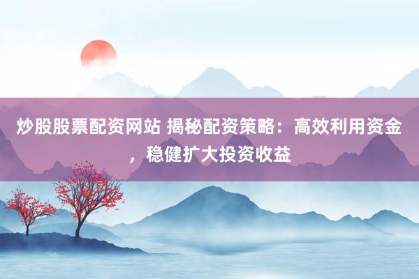 炒股股票配资网站 揭秘配资策略：高效利用资金，稳健扩大投资收益