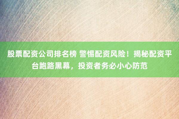 股票配资公司排名榜 警惕配资风险！揭秘配资平台跑路黑幕，投资者务必小心防范