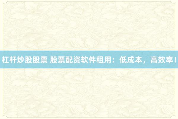 杠杆炒股股票 股票配资软件租用：低成本，高效率！