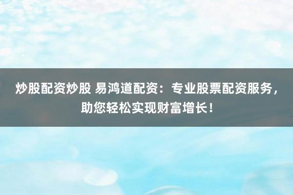 炒股配资炒股 易鸿道配资：专业股票配资服务，助您轻松实现财富增长！