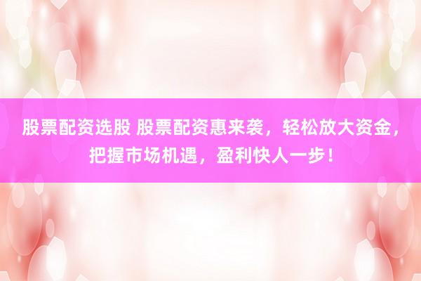 股票配资选股 股票配资惠来袭，轻松放大资金，把握市场机遇，盈利快人一步！