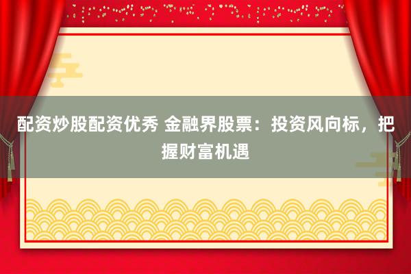配资炒股配资优秀 金融界股票：投资风向标，把握财富机遇