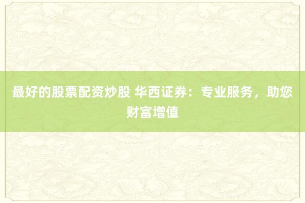 最好的股票配资炒股 华西证券：专业服务，助您财富增值