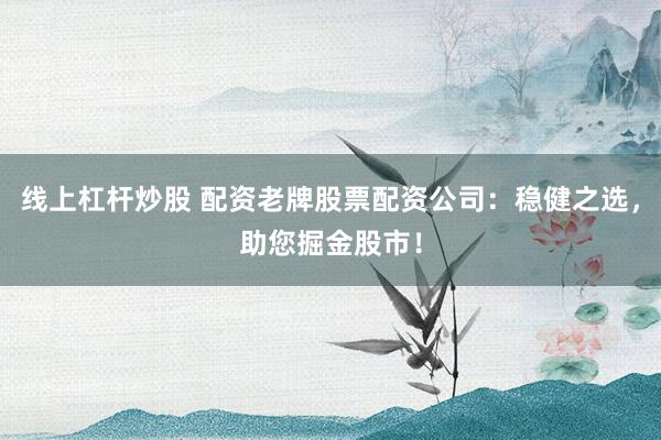 线上杠杆炒股 配资老牌股票配资公司：稳健之选，助您掘金股市！