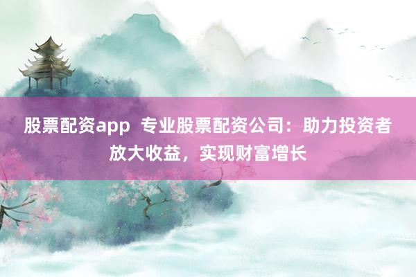 股票配资app  专业股票配资公司：助力投资者放大收益，实现财富增长