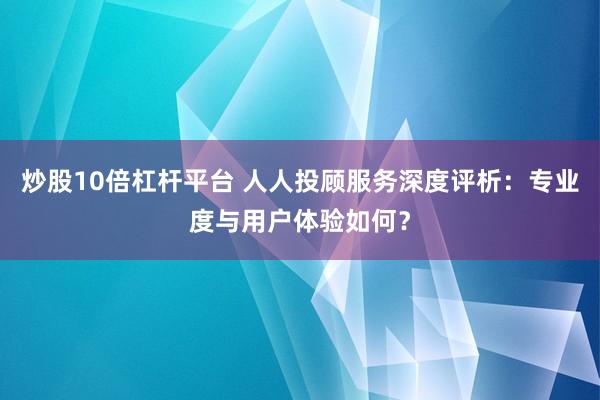 炒股10倍杠杆平台 人人投顾服务深度评析：专业度与用户体验如何？