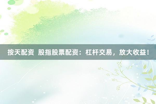 按天配资  股指股票配资：杠杆交易，放大收益！