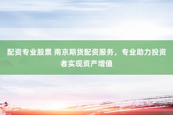 配资专业股票 南京期货配资服务，专业助力投资者实现资产增值