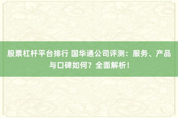 股票杠杆平台排行 国华通公司评测：服务、产品与口碑如何？全面解析！