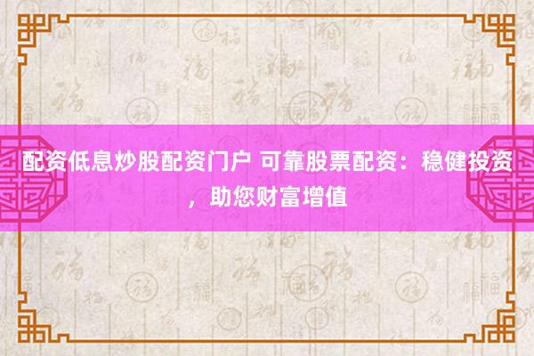 配资低息炒股配资门户 可靠股票配资：稳健投资，助您财富增值