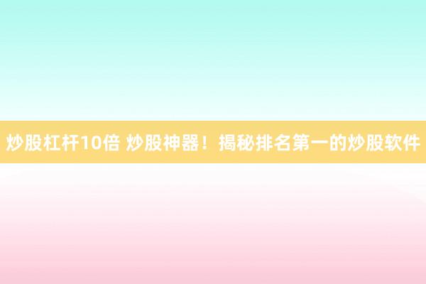 炒股杠杆10倍 炒股神器！揭秘排名第一的炒股软件