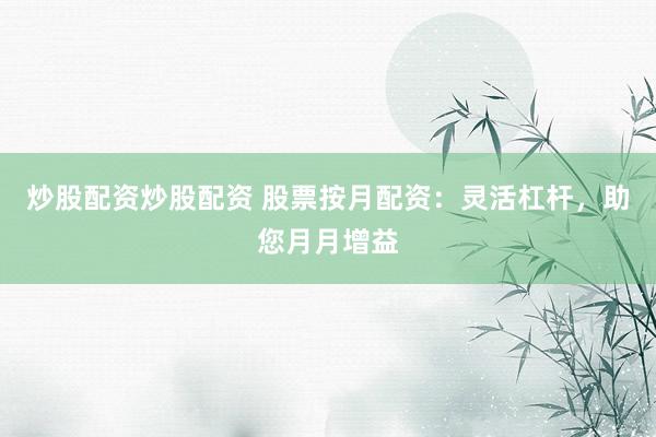炒股配资炒股配资 股票按月配资：灵活杠杆，助您月月增益