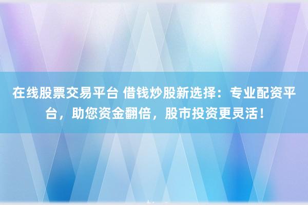 在线股票交易平台 借钱炒股新选择：专业配资平台，助您资金翻倍，股市投资更灵活！
