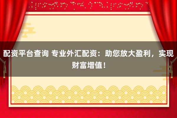 配资平台查询 专业外汇配资：助您放大盈利，实现财富增值！