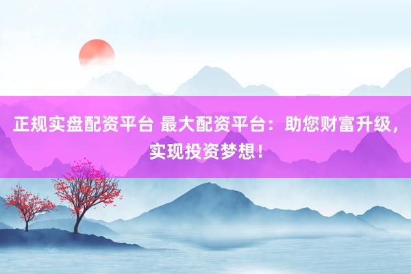 正规实盘配资平台 最大配资平台：助您财富升级，实现投资梦想！