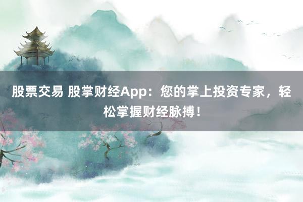 股票交易 股掌财经App：您的掌上投资专家，轻松掌握财经脉搏！