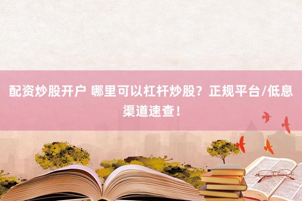 配资炒股开户 哪里可以杠杆炒股？正规平台/低息渠道速查！