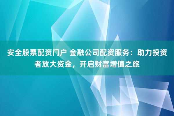安全股票配资门户 金融公司配资服务：助力投资者放大资金，开启财富增值之旅