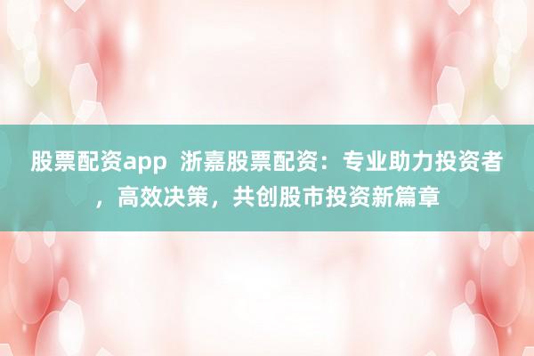 股票配资app  浙嘉股票配资：专业助力投资者，高效决策，共创股市投资新篇章