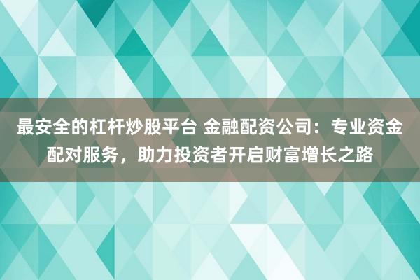 最安全的杠杆炒股平台 金融配资公司：专业资金配对服务，助力投资者开启财富增长之路