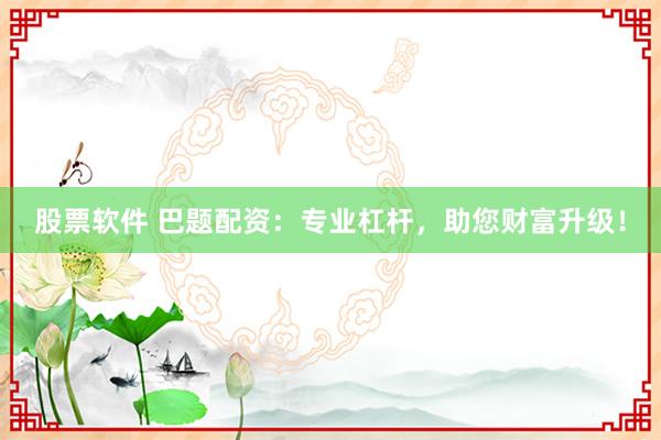 股票软件 巴题配资：专业杠杆，助您财富升级！