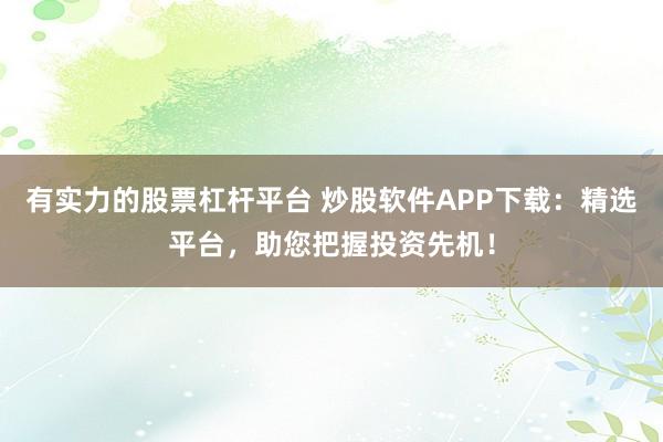 有实力的股票杠杆平台 炒股软件APP下载：精选平台，助您把握投资先机！