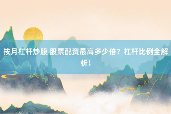 按月杠杆炒股 股票配资最高多少倍？杠杆比例全解析！