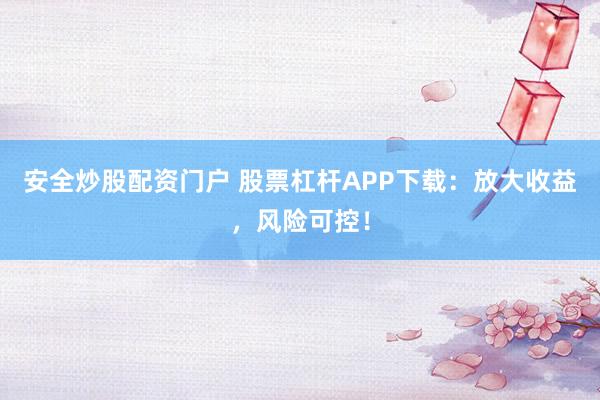 安全炒股配资门户 股票杠杆APP下载：放大收益，风险可控！