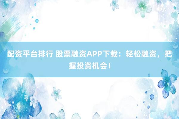 配资平台排行 股票融资APP下载：轻松融资，把握投资机会！