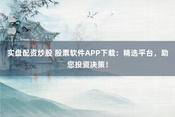 实盘配资炒股 股票软件APP下载：精选平台，助您投资决策！