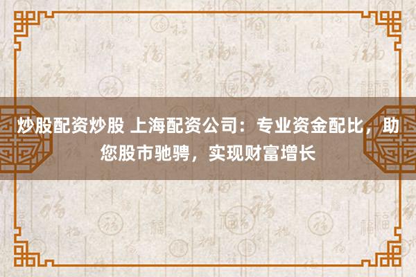 炒股配资炒股 上海配资公司：专业资金配比，助您股市驰骋，实现财富增长
