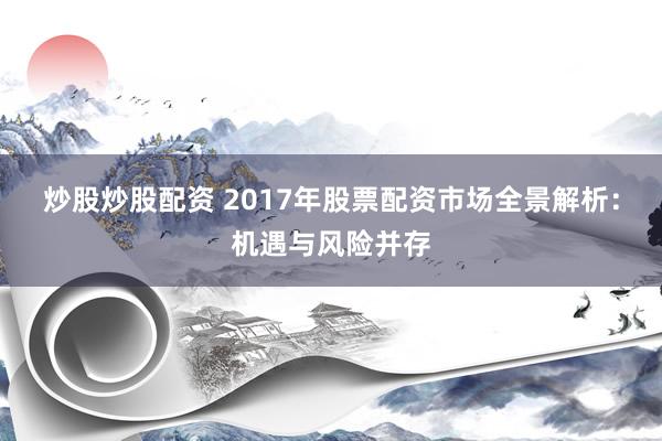 炒股炒股配资 2017年股票配资市场全景解析：机遇与风险并存