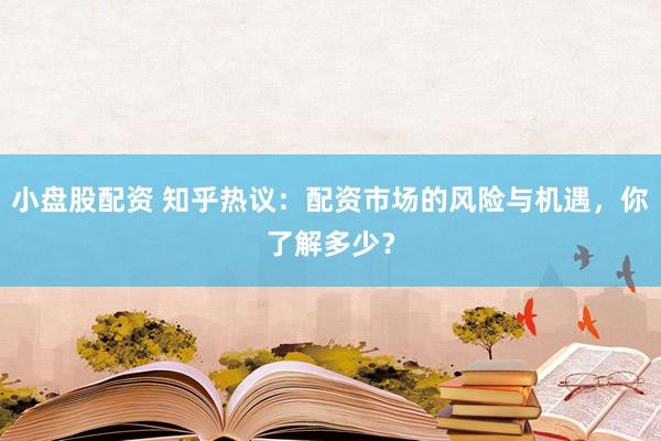 小盘股配资 知乎热议：配资市场的风险与机遇，你了解多少？