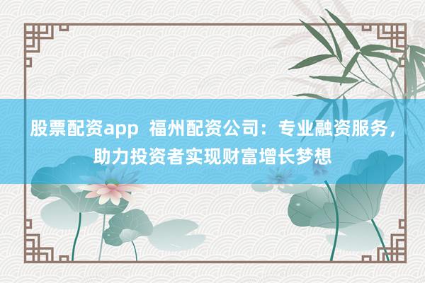 股票配资app  福州配资公司：专业融资服务，助力投资者实现财富增长梦想