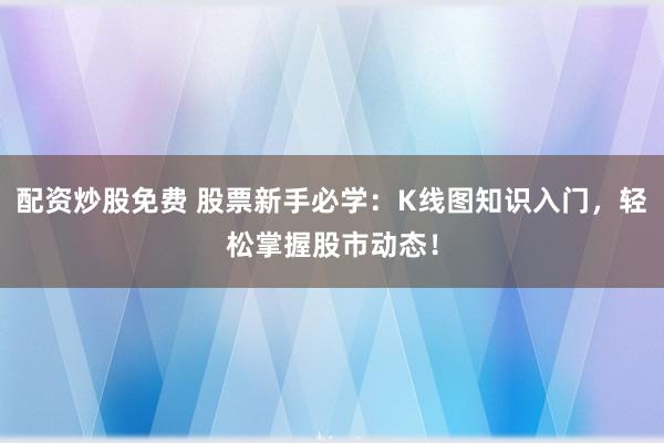 配资炒股免费 股票新手必学：K线图知识入门，轻松掌握股市动态！