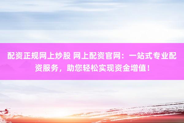 配资正规网上炒股 网上配资官网：一站式专业配资服务，助您轻松实现资金增值！