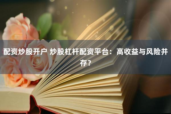 配资炒股开户 炒股杠杆配资平台：高收益与风险并存？