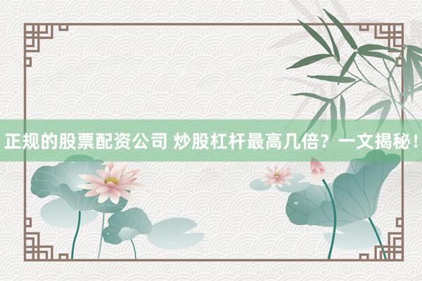 正规的股票配资公司 炒股杠杆最高几倍？一文揭秘！