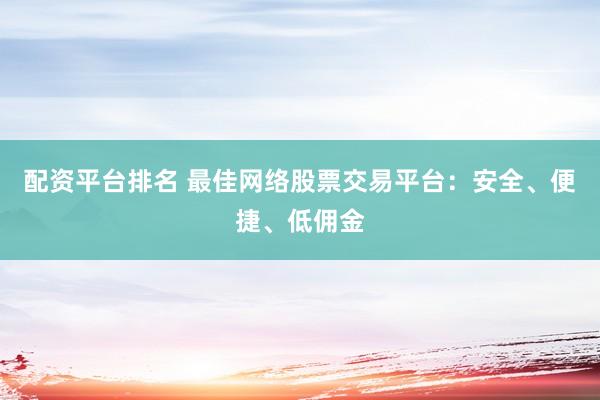 配资平台排名 最佳网络股票交易平台：安全、便捷、低佣金