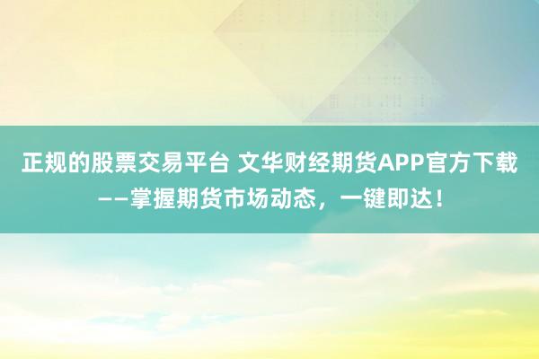 正规的股票交易平台 文华财经期货APP官方下载——掌握期货市场动态，一键即达！