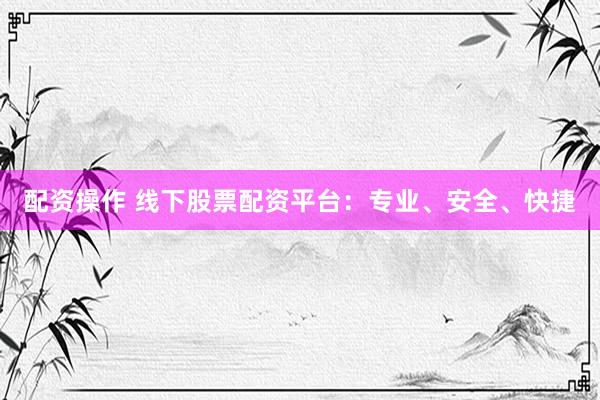 配资操作 线下股票配资平台：专业、安全、快捷