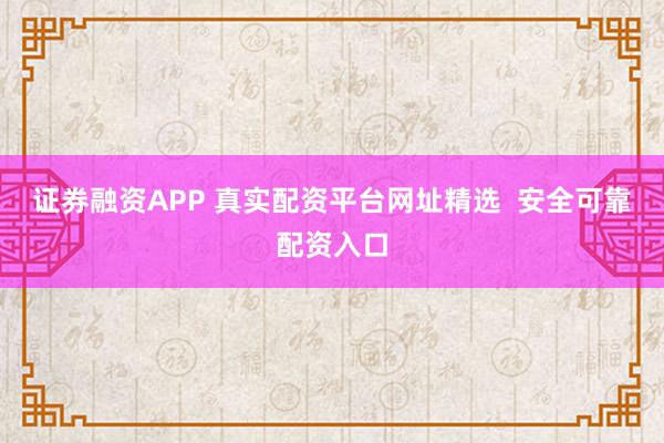 证券融资APP 真实配资平台网址精选  安全可靠配资入口