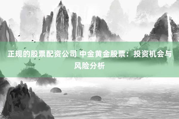 正规的股票配资公司 中金黄金股票：投资机会与风险分析