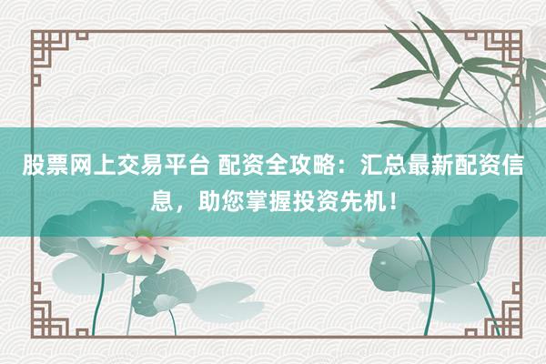 股票网上交易平台 配资全攻略：汇总最新配资信息，助您掌握投资先机！